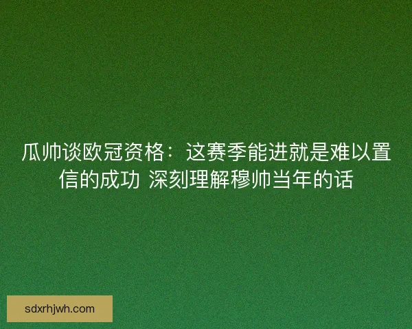瓜帅谈欧冠资格：这赛季能进就是难以置信的成功 深刻理解穆帅当年的话
