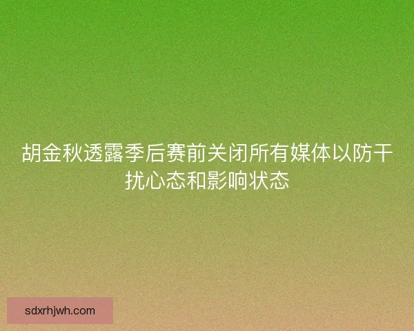 胡金秋透露季后赛前关闭所有媒体以防干扰心态和影响状态