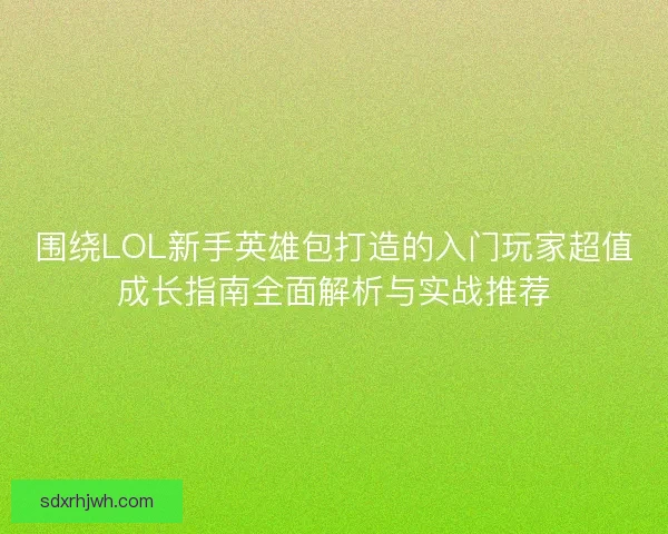 围绕LOL新手英雄包打造的入门玩家超值成长指南全面解析与实战推荐
